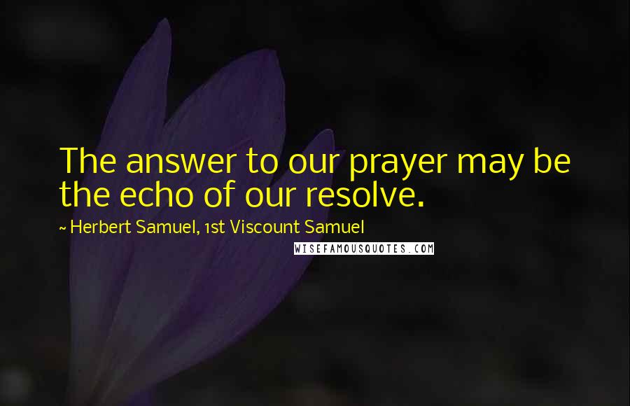 Herbert Samuel, 1st Viscount Samuel Quotes: The answer to our prayer may be the echo of our resolve.