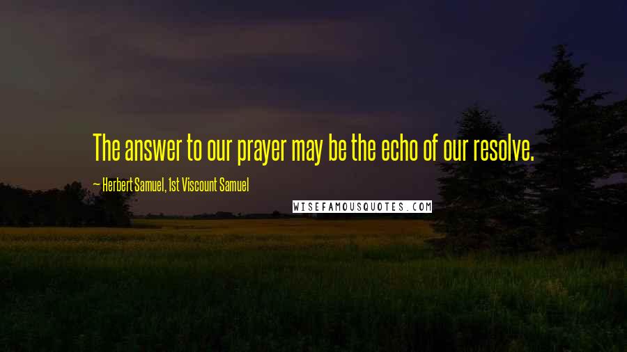 Herbert Samuel, 1st Viscount Samuel Quotes: The answer to our prayer may be the echo of our resolve.