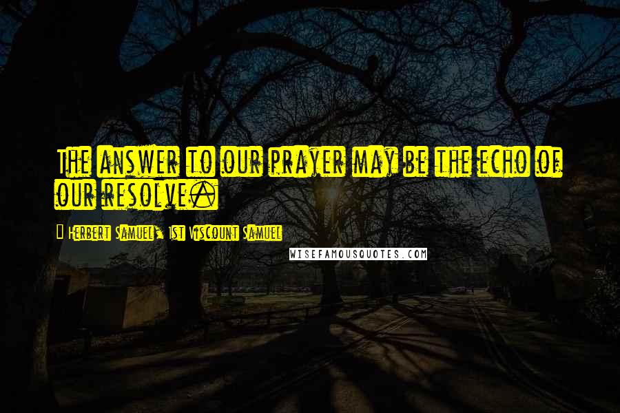 Herbert Samuel, 1st Viscount Samuel Quotes: The answer to our prayer may be the echo of our resolve.