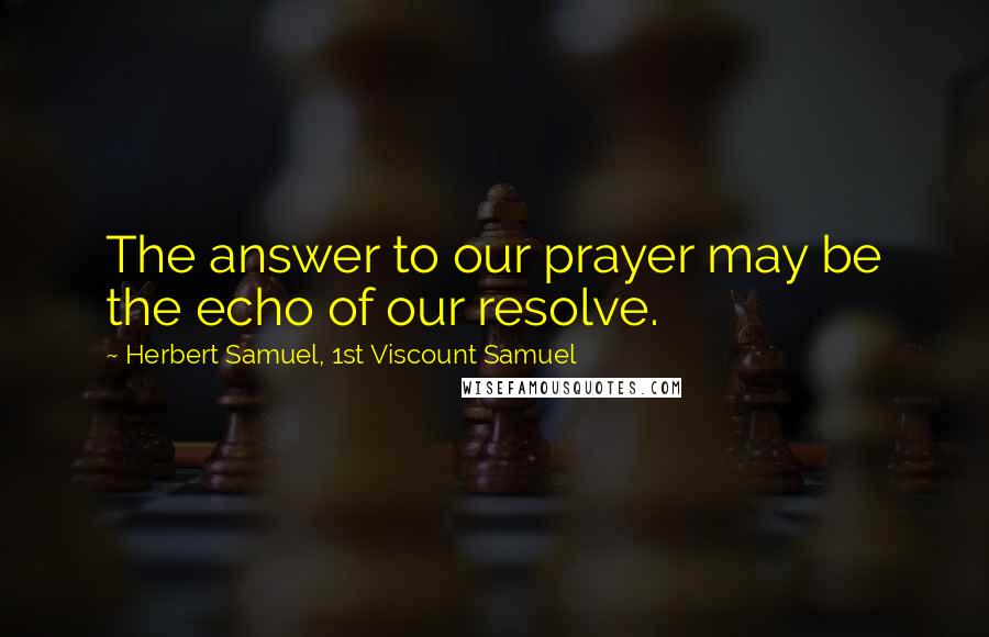 Herbert Samuel, 1st Viscount Samuel Quotes: The answer to our prayer may be the echo of our resolve.