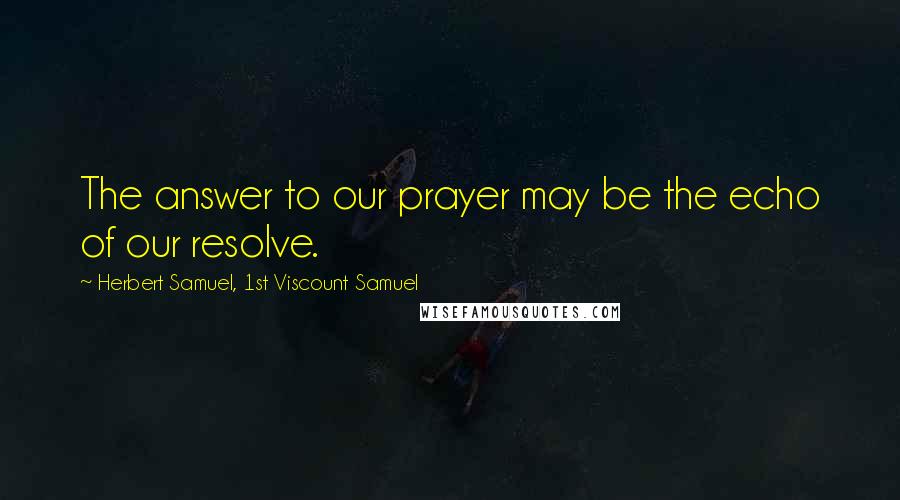 Herbert Samuel, 1st Viscount Samuel Quotes: The answer to our prayer may be the echo of our resolve.