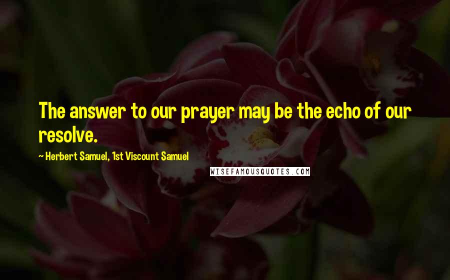 Herbert Samuel, 1st Viscount Samuel Quotes: The answer to our prayer may be the echo of our resolve.