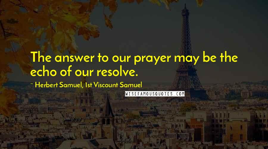 Herbert Samuel, 1st Viscount Samuel Quotes: The answer to our prayer may be the echo of our resolve.