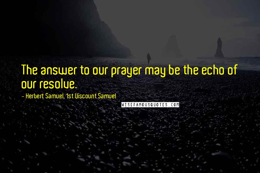 Herbert Samuel, 1st Viscount Samuel Quotes: The answer to our prayer may be the echo of our resolve.