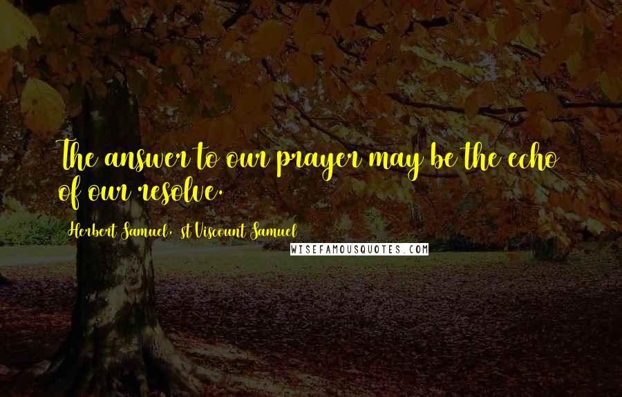 Herbert Samuel, 1st Viscount Samuel Quotes: The answer to our prayer may be the echo of our resolve.