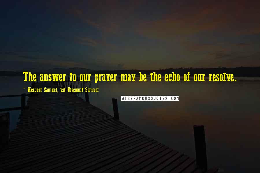 Herbert Samuel, 1st Viscount Samuel Quotes: The answer to our prayer may be the echo of our resolve.