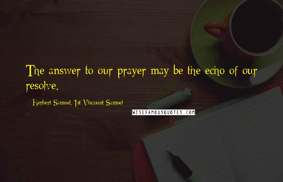 Herbert Samuel, 1st Viscount Samuel Quotes: The answer to our prayer may be the echo of our resolve.