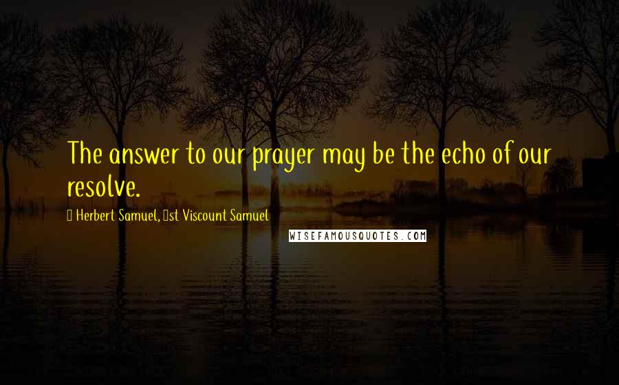 Herbert Samuel, 1st Viscount Samuel Quotes: The answer to our prayer may be the echo of our resolve.