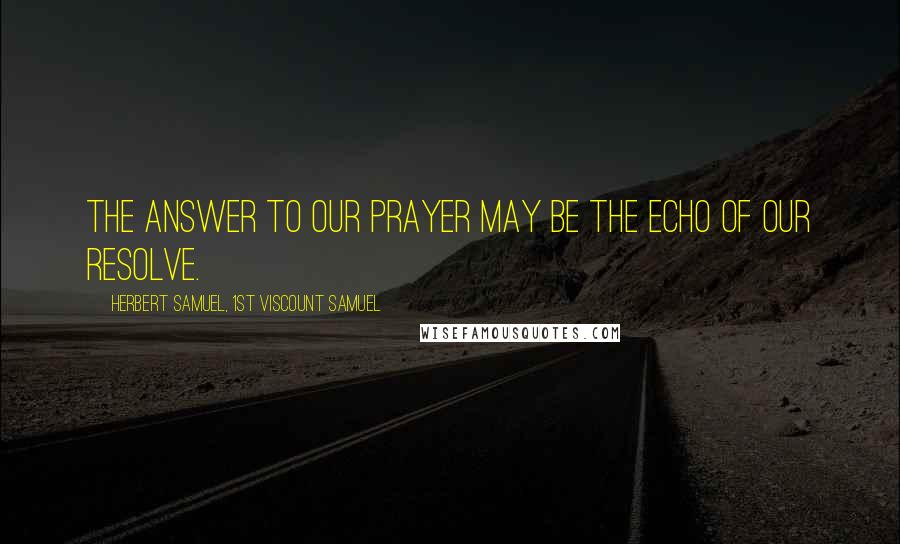 Herbert Samuel, 1st Viscount Samuel Quotes: The answer to our prayer may be the echo of our resolve.