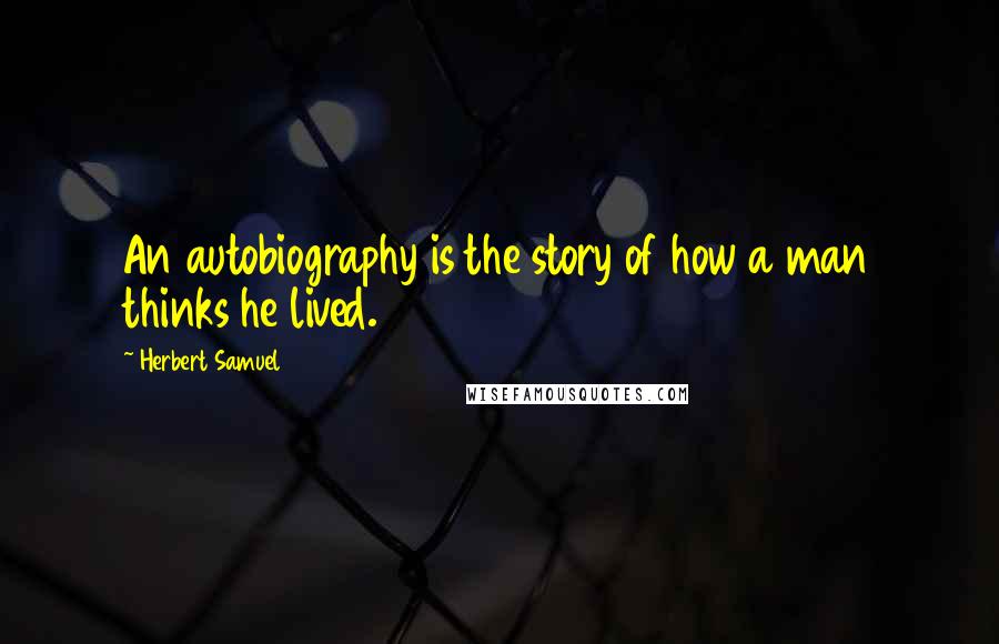 Herbert Samuel Quotes: An autobiography is the story of how a man thinks he lived.