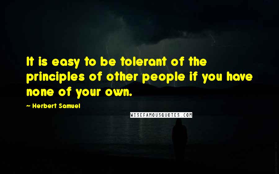 Herbert Samuel Quotes: It is easy to be tolerant of the principles of other people if you have none of your own.