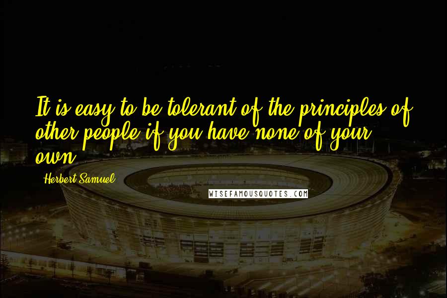 Herbert Samuel Quotes: It is easy to be tolerant of the principles of other people if you have none of your own.