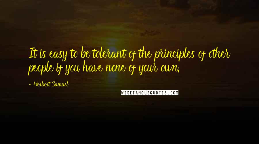 Herbert Samuel Quotes: It is easy to be tolerant of the principles of other people if you have none of your own.