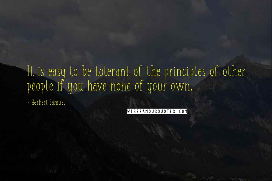 Herbert Samuel Quotes: It is easy to be tolerant of the principles of other people if you have none of your own.