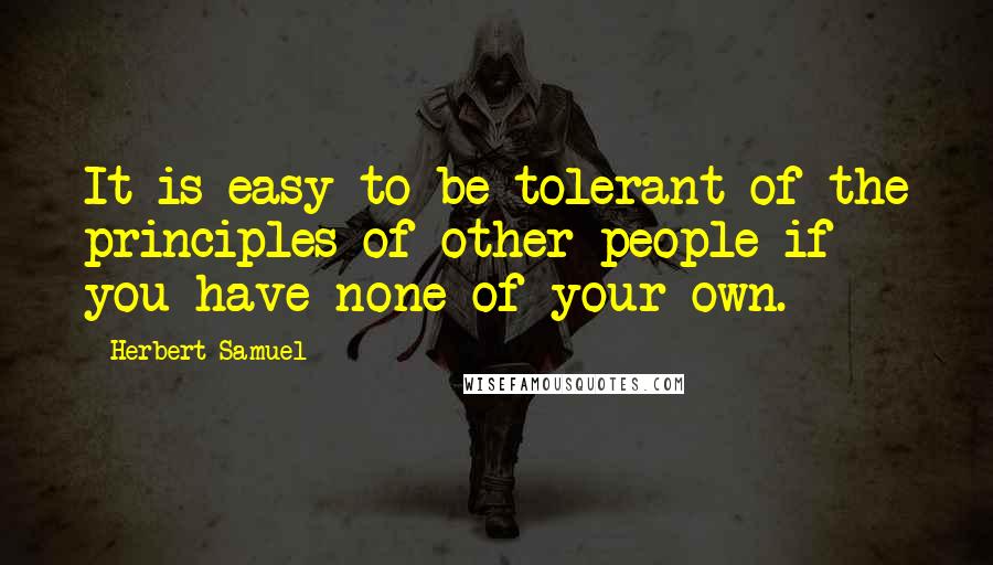 Herbert Samuel Quotes: It is easy to be tolerant of the principles of other people if you have none of your own.