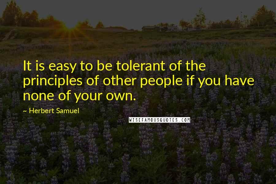 Herbert Samuel Quotes: It is easy to be tolerant of the principles of other people if you have none of your own.