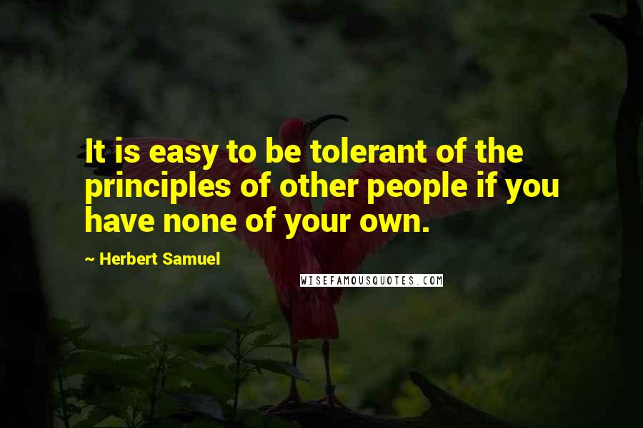 Herbert Samuel Quotes: It is easy to be tolerant of the principles of other people if you have none of your own.