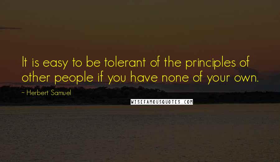 Herbert Samuel Quotes: It is easy to be tolerant of the principles of other people if you have none of your own.