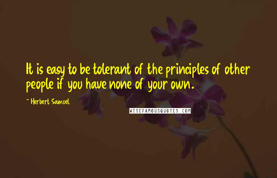 Herbert Samuel Quotes: It is easy to be tolerant of the principles of other people if you have none of your own.