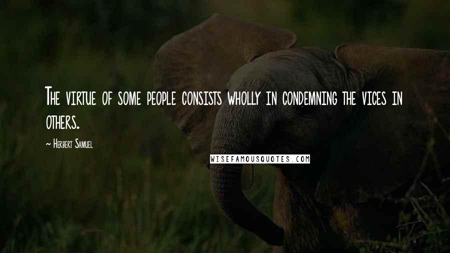 Herbert Samuel Quotes: The virtue of some people consists wholly in condemning the vices in others.
