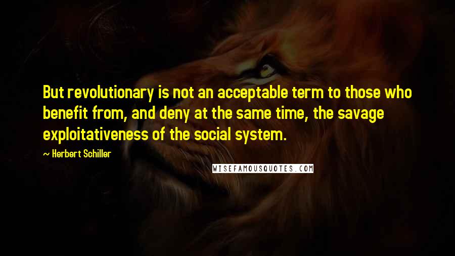 Herbert Schiller Quotes: But revolutionary is not an acceptable term to those who benefit from, and deny at the same time, the savage exploitativeness of the social system.