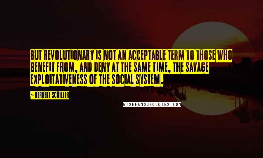 Herbert Schiller Quotes: But revolutionary is not an acceptable term to those who benefit from, and deny at the same time, the savage exploitativeness of the social system.