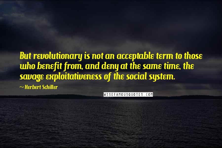 Herbert Schiller Quotes: But revolutionary is not an acceptable term to those who benefit from, and deny at the same time, the savage exploitativeness of the social system.