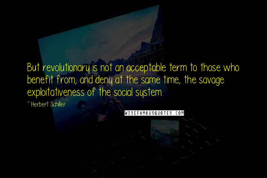 Herbert Schiller Quotes: But revolutionary is not an acceptable term to those who benefit from, and deny at the same time, the savage exploitativeness of the social system.