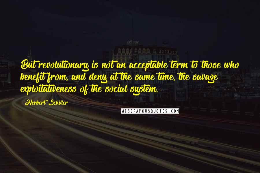 Herbert Schiller Quotes: But revolutionary is not an acceptable term to those who benefit from, and deny at the same time, the savage exploitativeness of the social system.