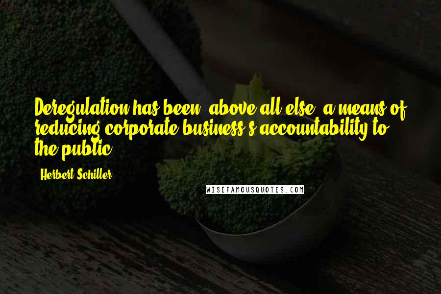 Herbert Schiller Quotes: Deregulation has been, above all else, a means of reducing corporate business's accountability to the public.