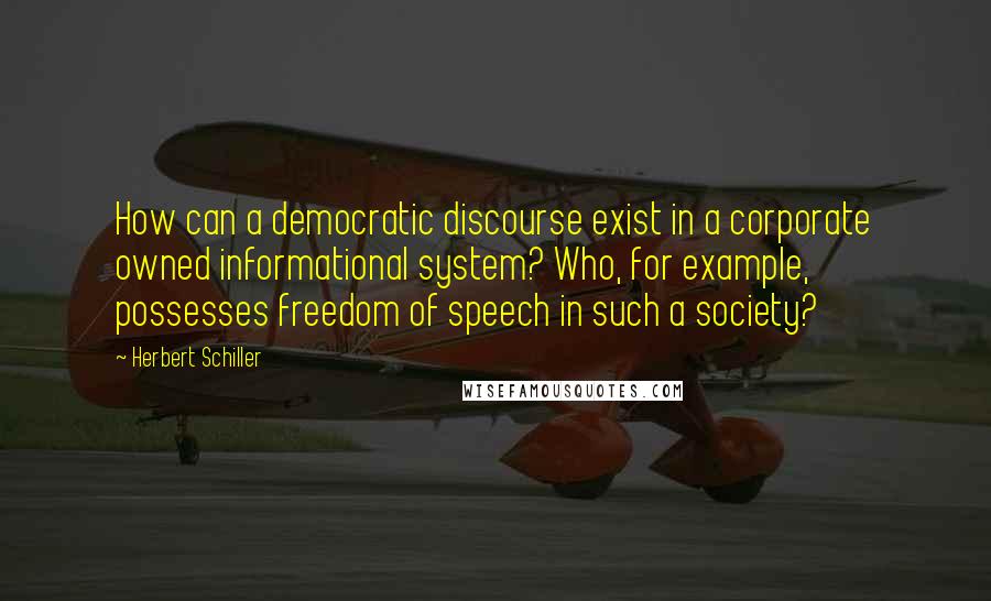 Herbert Schiller Quotes: How can a democratic discourse exist in a corporate owned informational system? Who, for example, possesses freedom of speech in such a society?