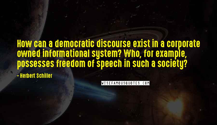 Herbert Schiller Quotes: How can a democratic discourse exist in a corporate owned informational system? Who, for example, possesses freedom of speech in such a society?