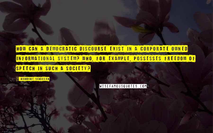 Herbert Schiller Quotes: How can a democratic discourse exist in a corporate owned informational system? Who, for example, possesses freedom of speech in such a society?