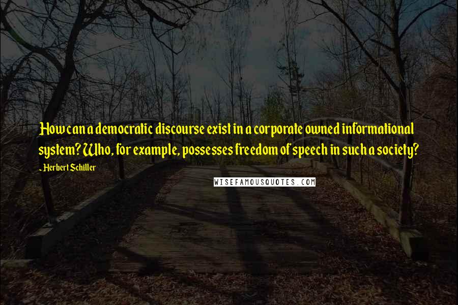 Herbert Schiller Quotes: How can a democratic discourse exist in a corporate owned informational system? Who, for example, possesses freedom of speech in such a society?