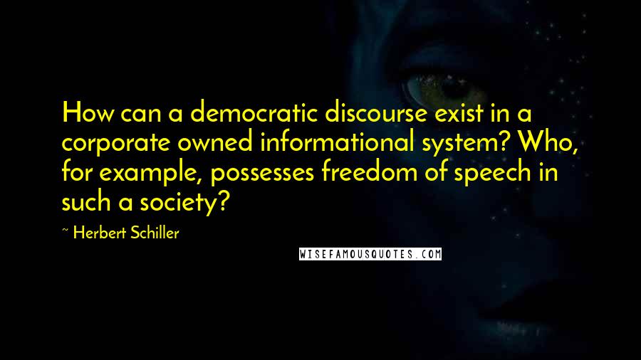 Herbert Schiller Quotes: How can a democratic discourse exist in a corporate owned informational system? Who, for example, possesses freedom of speech in such a society?