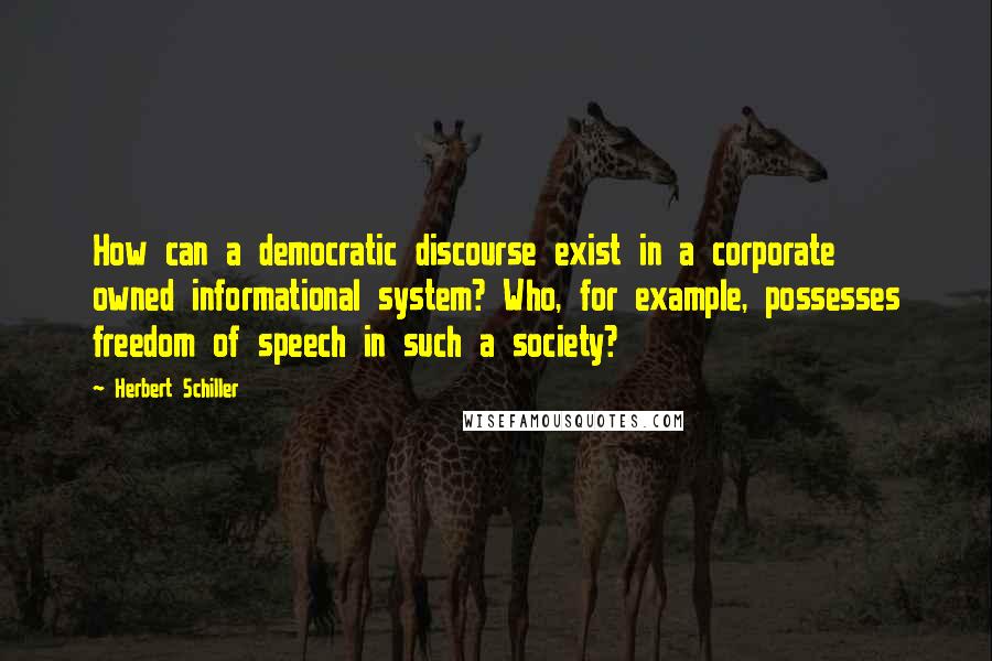 Herbert Schiller Quotes: How can a democratic discourse exist in a corporate owned informational system? Who, for example, possesses freedom of speech in such a society?