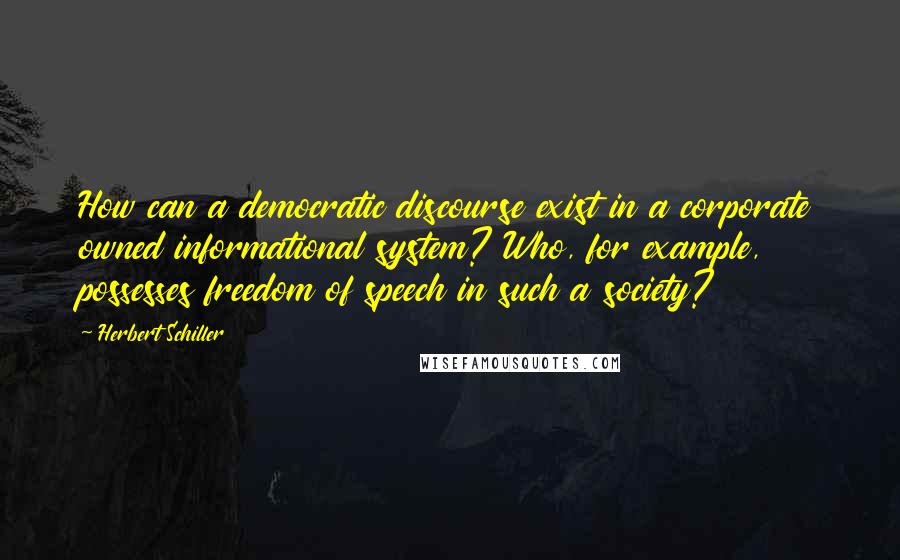 Herbert Schiller Quotes: How can a democratic discourse exist in a corporate owned informational system? Who, for example, possesses freedom of speech in such a society?