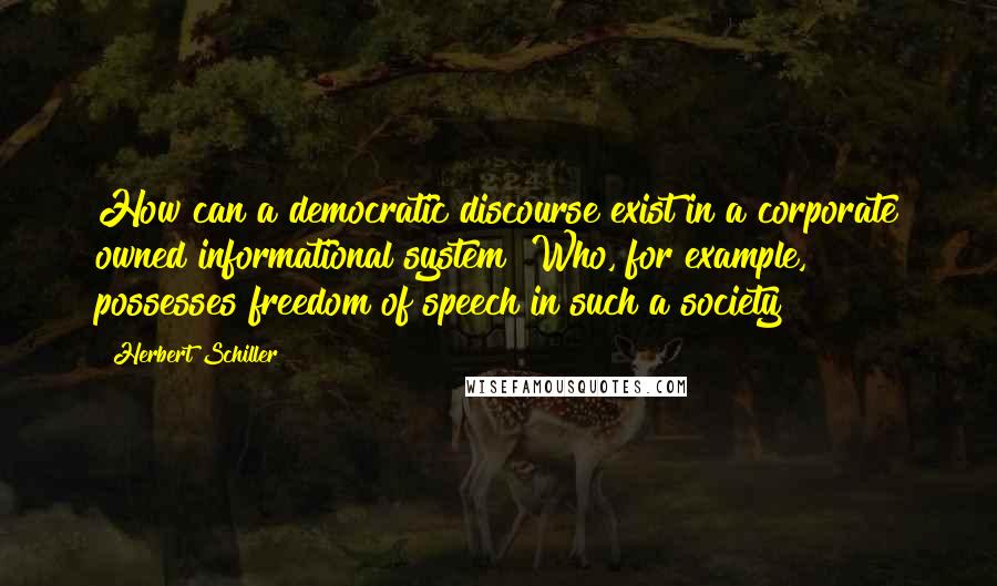 Herbert Schiller Quotes: How can a democratic discourse exist in a corporate owned informational system? Who, for example, possesses freedom of speech in such a society?