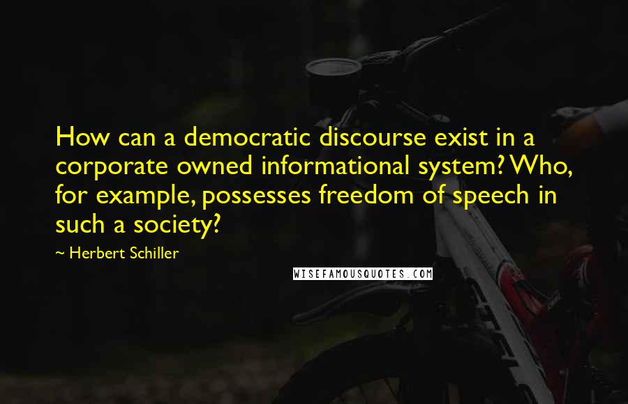 Herbert Schiller Quotes: How can a democratic discourse exist in a corporate owned informational system? Who, for example, possesses freedom of speech in such a society?