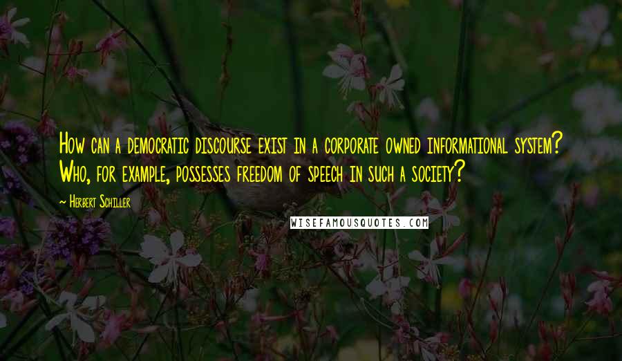 Herbert Schiller Quotes: How can a democratic discourse exist in a corporate owned informational system? Who, for example, possesses freedom of speech in such a society?