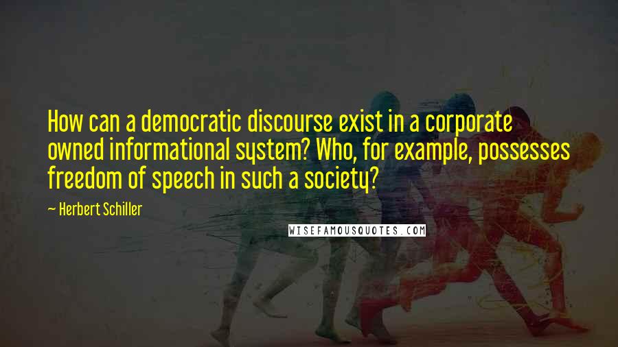 Herbert Schiller Quotes: How can a democratic discourse exist in a corporate owned informational system? Who, for example, possesses freedom of speech in such a society?