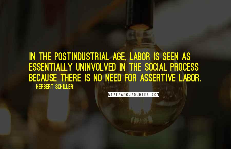 Herbert Schiller Quotes: In the postindustrial age, labor is seen as essentially uninvolved in the social process because there is no need for assertive labor.