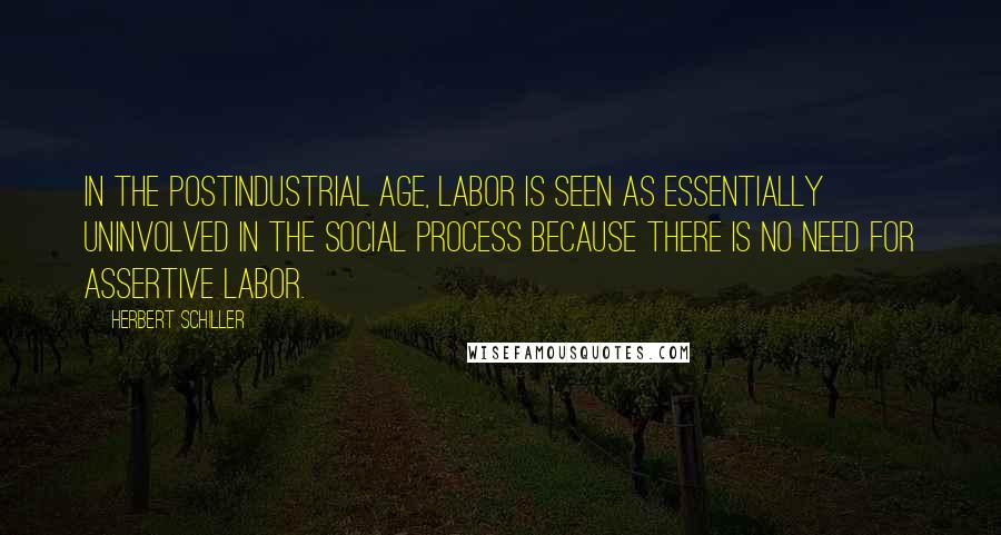 Herbert Schiller Quotes: In the postindustrial age, labor is seen as essentially uninvolved in the social process because there is no need for assertive labor.