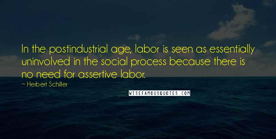 Herbert Schiller Quotes: In the postindustrial age, labor is seen as essentially uninvolved in the social process because there is no need for assertive labor.