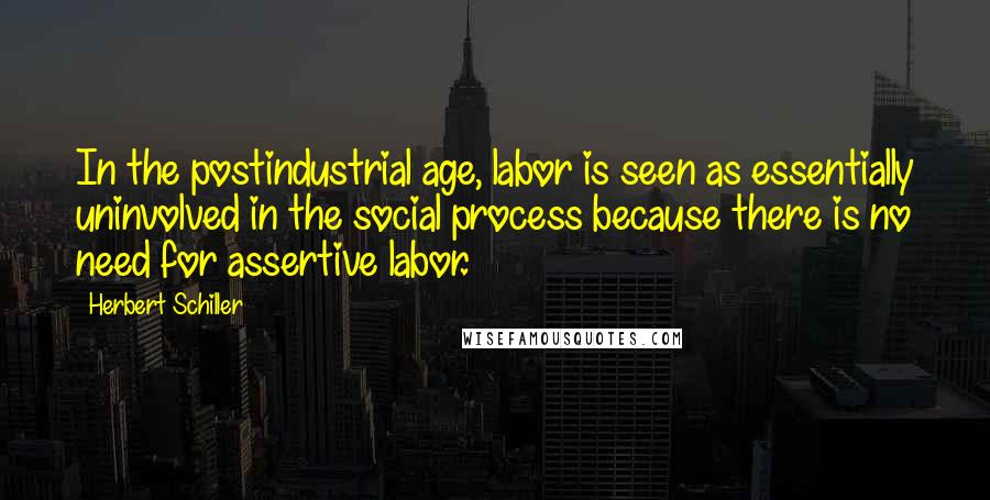 Herbert Schiller Quotes: In the postindustrial age, labor is seen as essentially uninvolved in the social process because there is no need for assertive labor.