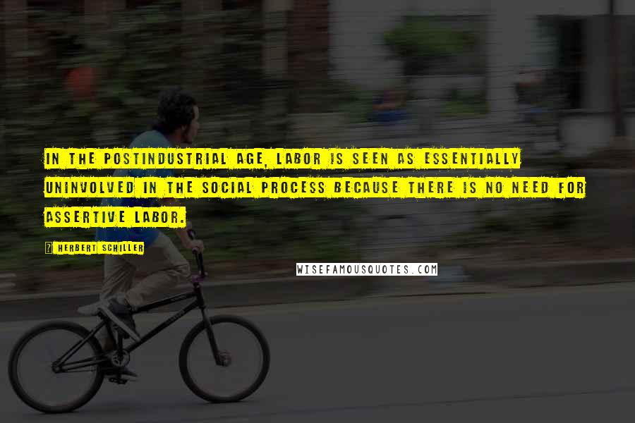 Herbert Schiller Quotes: In the postindustrial age, labor is seen as essentially uninvolved in the social process because there is no need for assertive labor.