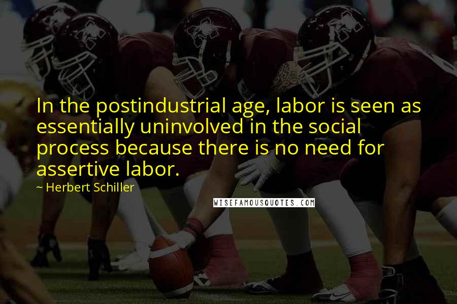 Herbert Schiller Quotes: In the postindustrial age, labor is seen as essentially uninvolved in the social process because there is no need for assertive labor.