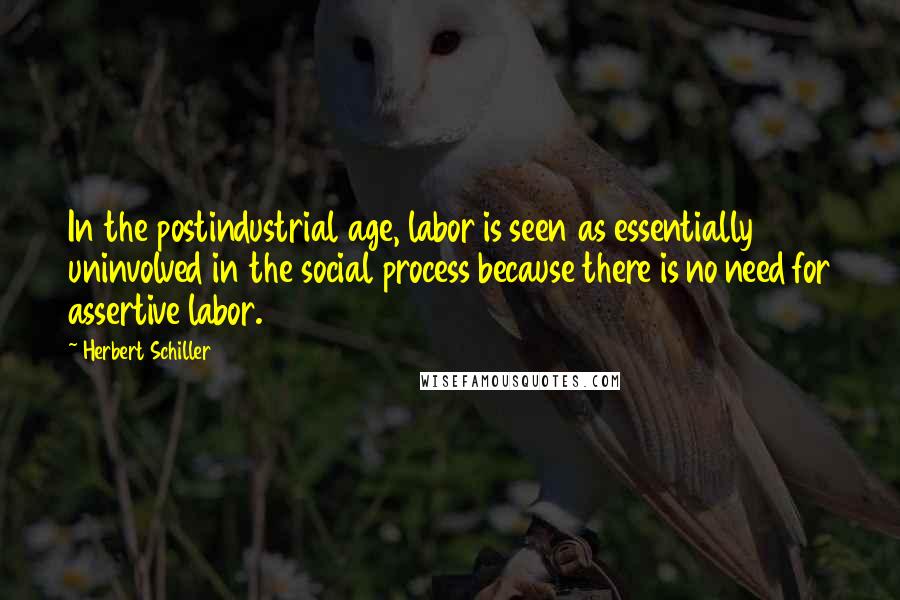Herbert Schiller Quotes: In the postindustrial age, labor is seen as essentially uninvolved in the social process because there is no need for assertive labor.
