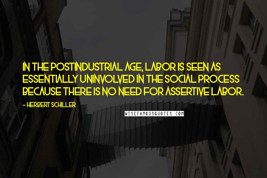 Herbert Schiller Quotes: In the postindustrial age, labor is seen as essentially uninvolved in the social process because there is no need for assertive labor.