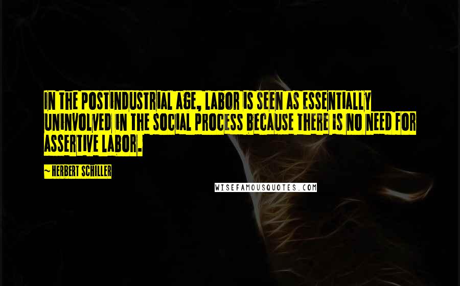 Herbert Schiller Quotes: In the postindustrial age, labor is seen as essentially uninvolved in the social process because there is no need for assertive labor.